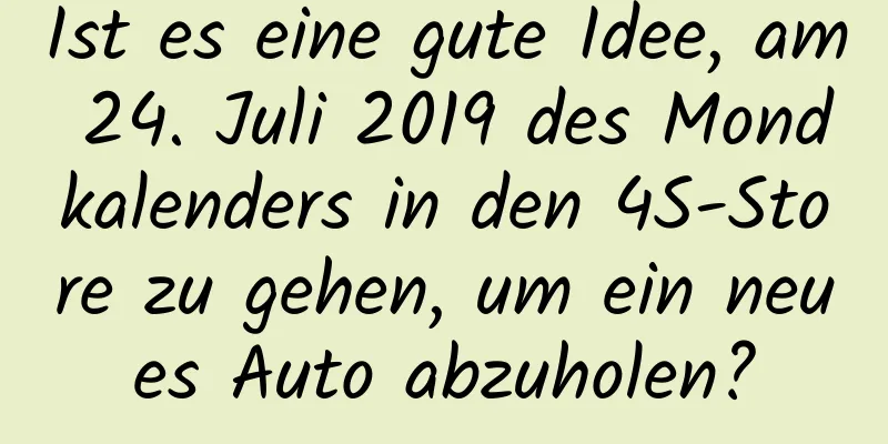 Ist es eine gute Idee, am 24. Juli 2019 des Mondkalenders in den 4S-Store zu gehen, um ein neues Auto abzuholen?