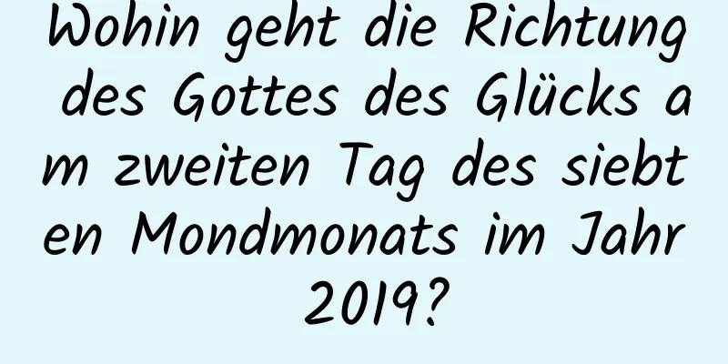 Wohin geht die Richtung des Gottes des Glücks am zweiten Tag des siebten Mondmonats im Jahr 2019?