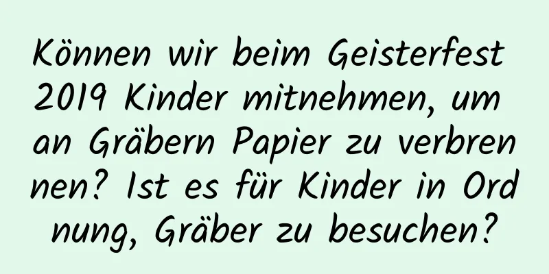 Können wir beim Geisterfest 2019 Kinder mitnehmen, um an Gräbern Papier zu verbrennen? Ist es für Kinder in Ordnung, Gräber zu besuchen?