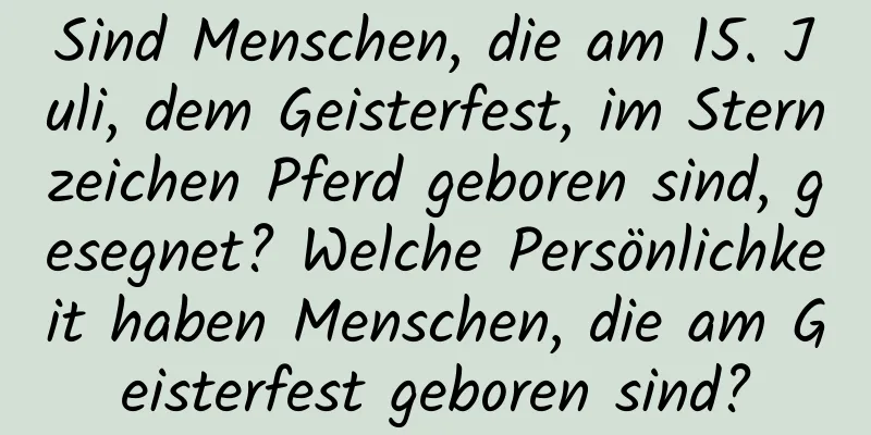 Sind Menschen, die am 15. Juli, dem Geisterfest, im Sternzeichen Pferd geboren sind, gesegnet? Welche Persönlichkeit haben Menschen, die am Geisterfest geboren sind?