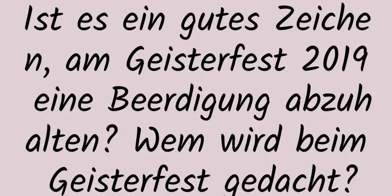 Ist es ein gutes Zeichen, am Geisterfest 2019 eine Beerdigung abzuhalten? Wem wird beim Geisterfest gedacht?