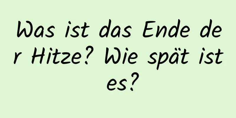 Was ist das Ende der Hitze? Wie spät ist es?