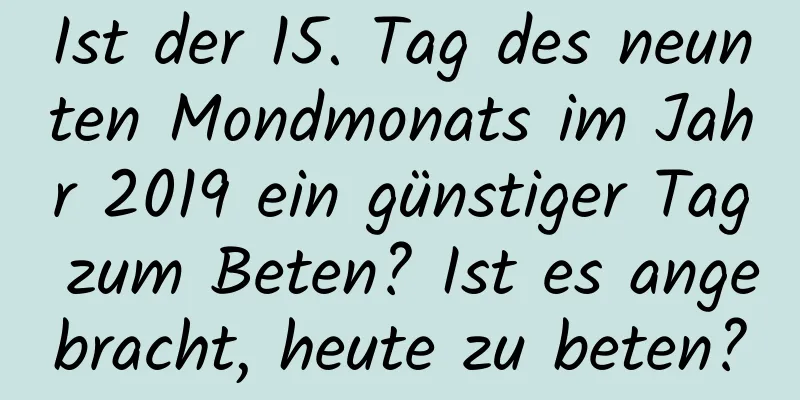 Ist der 15. Tag des neunten Mondmonats im Jahr 2019 ein günstiger Tag zum Beten? Ist es angebracht, heute zu beten?