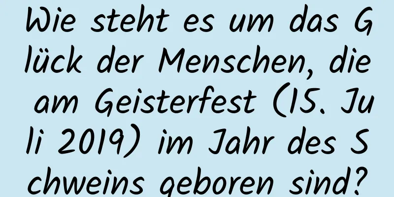 Wie steht es um das Glück der Menschen, die am Geisterfest (15. Juli 2019) im Jahr des Schweins geboren sind?