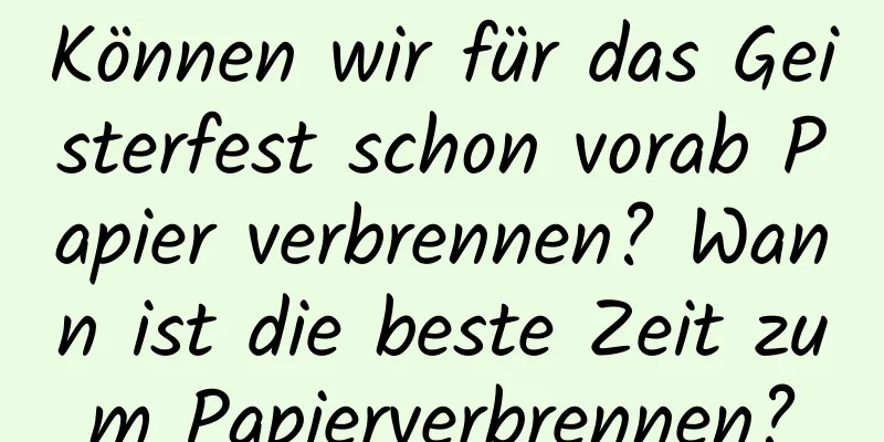 Können wir für das Geisterfest schon vorab Papier verbrennen? Wann ist die beste Zeit zum Papierverbrennen?