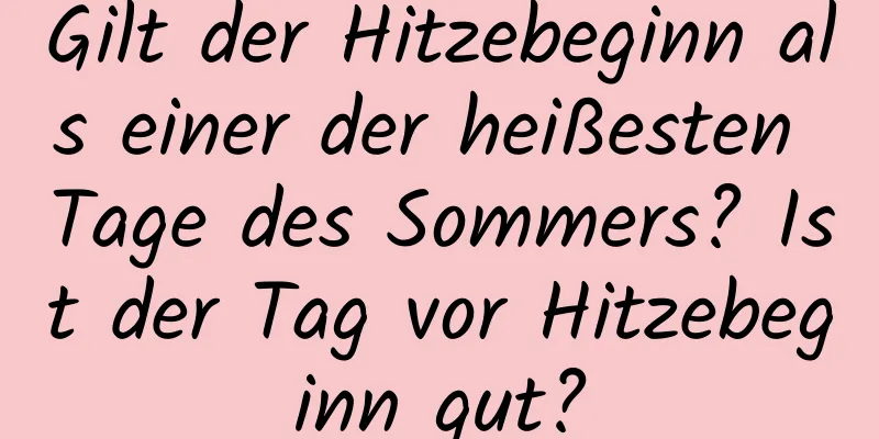 Gilt der Hitzebeginn als einer der heißesten Tage des Sommers? Ist der Tag vor Hitzebeginn gut?