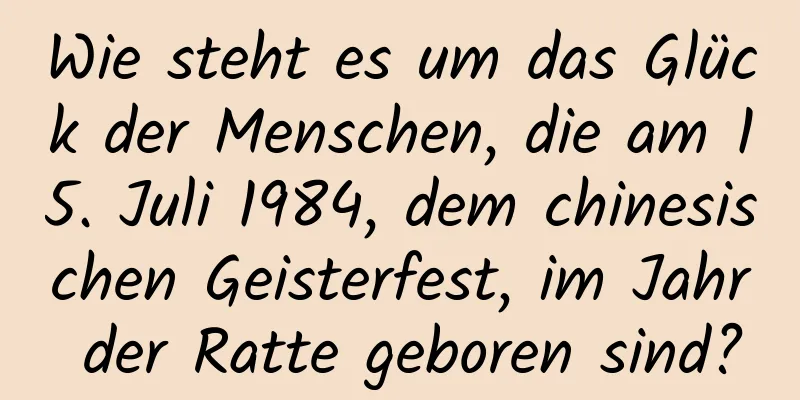 Wie steht es um das Glück der Menschen, die am 15. Juli 1984, dem chinesischen Geisterfest, im Jahr der Ratte geboren sind?