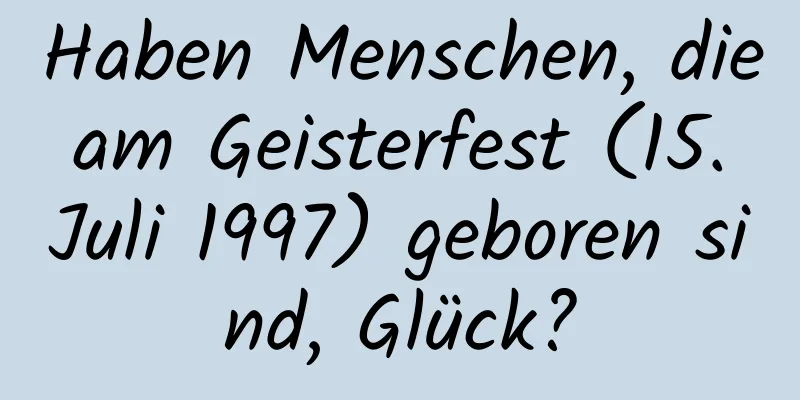 Haben Menschen, die am Geisterfest (15. Juli 1997) geboren sind, Glück?