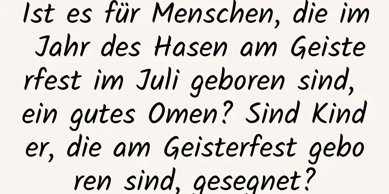 Ist es für Menschen, die im Jahr des Hasen am Geisterfest im Juli geboren sind, ein gutes Omen? Sind Kinder, die am Geisterfest geboren sind, gesegnet?