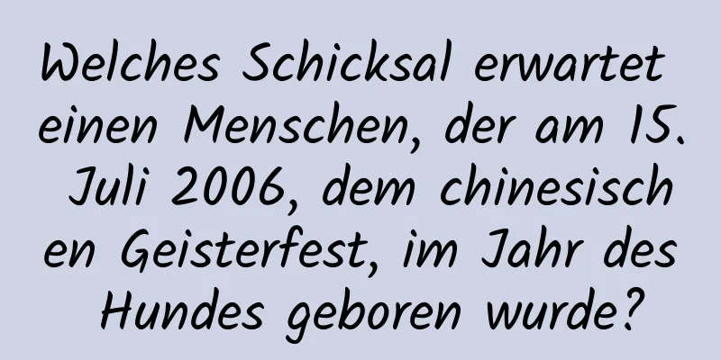 Welches Schicksal erwartet einen Menschen, der am 15. Juli 2006, dem chinesischen Geisterfest, im Jahr des Hundes geboren wurde?