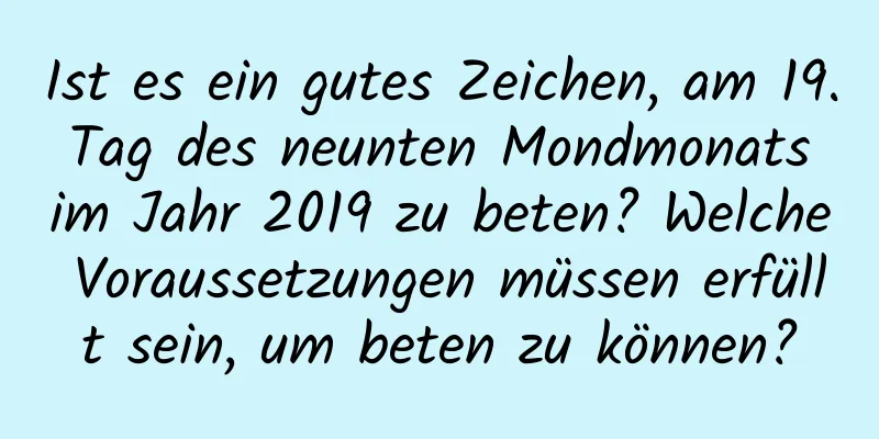 Ist es ein gutes Zeichen, am 19. Tag des neunten Mondmonats im Jahr 2019 zu beten? Welche Voraussetzungen müssen erfüllt sein, um beten zu können?