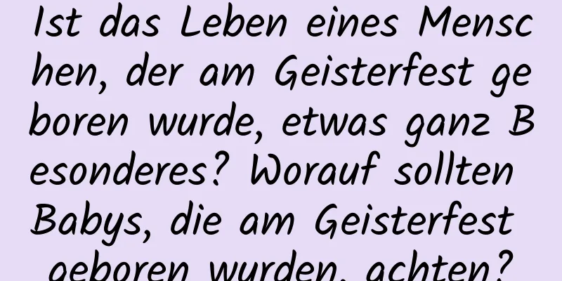 Ist das Leben eines Menschen, der am Geisterfest geboren wurde, etwas ganz Besonderes? Worauf sollten Babys, die am Geisterfest geboren wurden, achten?