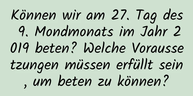 Können wir am 27. Tag des 9. Mondmonats im Jahr 2019 beten? Welche Voraussetzungen müssen erfüllt sein, um beten zu können?