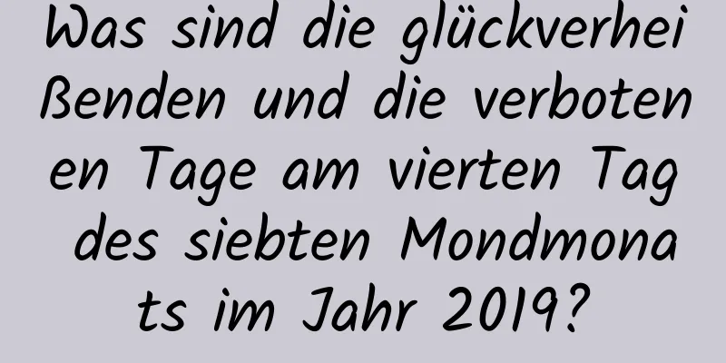 Was sind die glückverheißenden und die verbotenen Tage am vierten Tag des siebten Mondmonats im Jahr 2019?