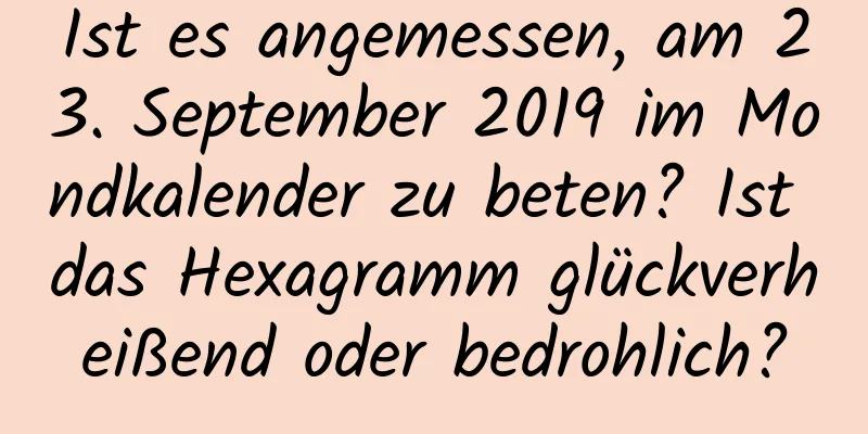 Ist es angemessen, am 23. September 2019 im Mondkalender zu beten? Ist das Hexagramm glückverheißend oder bedrohlich?