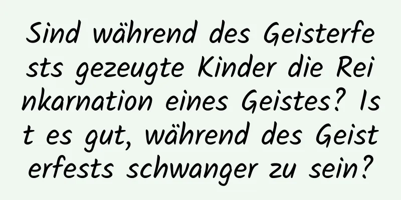 Sind während des Geisterfests gezeugte Kinder die Reinkarnation eines Geistes? Ist es gut, während des Geisterfests schwanger zu sein?