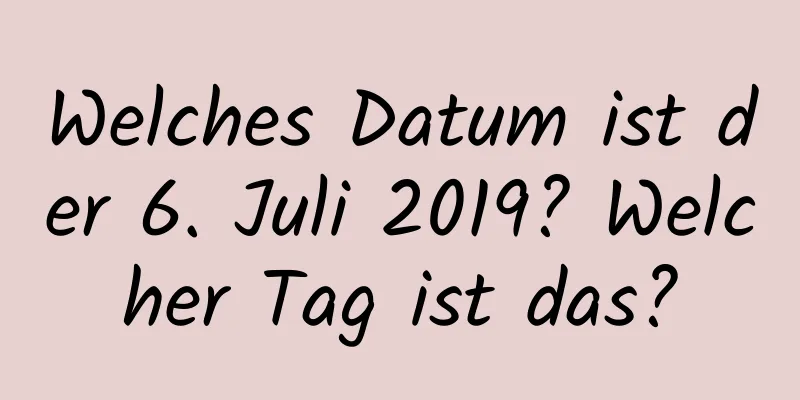 Welches Datum ist der 6. Juli 2019? Welcher Tag ist das?