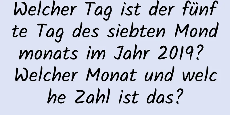 Welcher Tag ist der fünfte Tag des siebten Mondmonats im Jahr 2019? Welcher Monat und welche Zahl ist das?