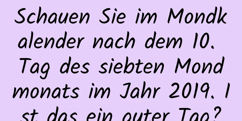 Schauen Sie im Mondkalender nach dem 10. Tag des siebten Mondmonats im Jahr 2019. Ist das ein guter Tag?