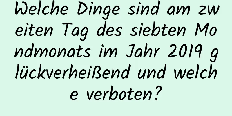 Welche Dinge sind am zweiten Tag des siebten Mondmonats im Jahr 2019 glückverheißend und welche verboten?