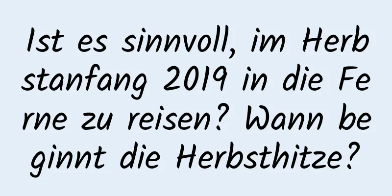 Ist es sinnvoll, im Herbstanfang 2019 in die Ferne zu reisen? Wann beginnt die Herbsthitze?