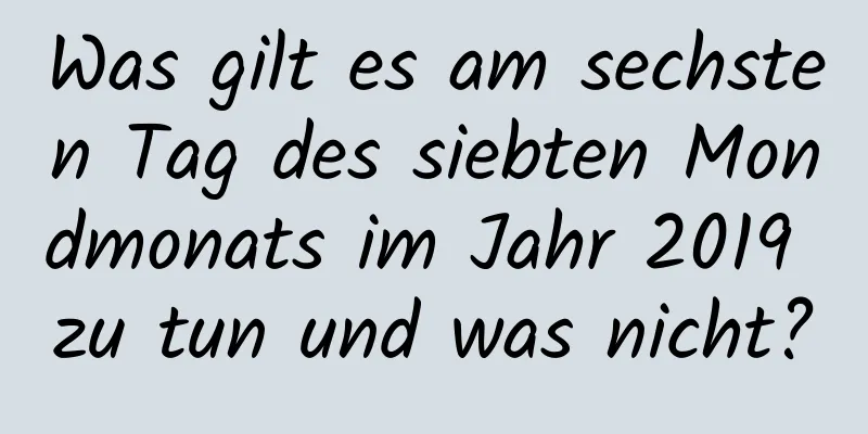 Was gilt es am sechsten Tag des siebten Mondmonats im Jahr 2019 zu tun und was nicht?