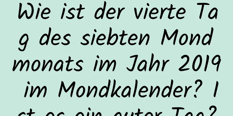 Wie ist der vierte Tag des siebten Mondmonats im Jahr 2019 im Mondkalender? Ist es ein guter Tag?