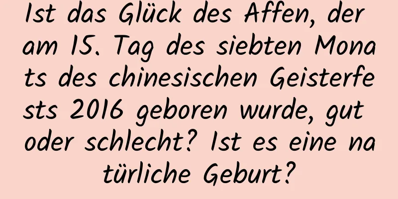 Ist das Glück des Affen, der am 15. Tag des siebten Monats des chinesischen Geisterfests 2016 geboren wurde, gut oder schlecht? Ist es eine natürliche Geburt?