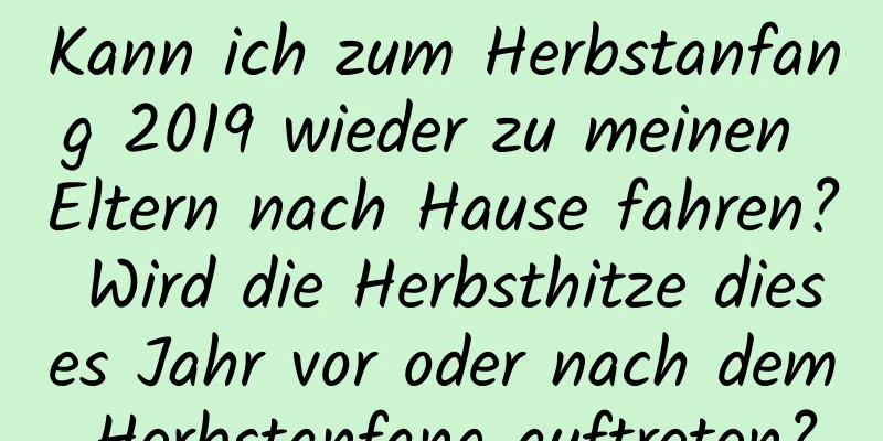 Kann ich zum Herbstanfang 2019 wieder zu meinen Eltern nach Hause fahren? Wird die Herbsthitze dieses Jahr vor oder nach dem Herbstanfang auftreten?