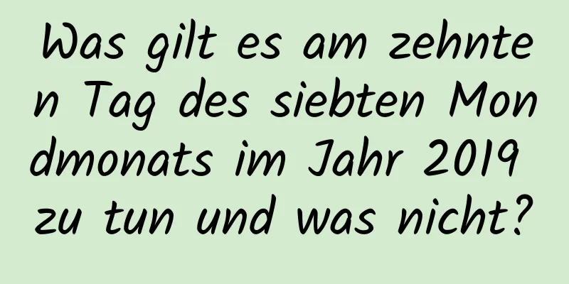 Was gilt es am zehnten Tag des siebten Mondmonats im Jahr 2019 zu tun und was nicht?