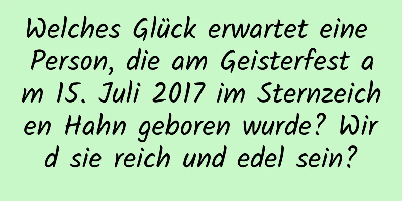 Welches Glück erwartet eine Person, die am Geisterfest am 15. Juli 2017 im Sternzeichen Hahn geboren wurde? Wird sie reich und edel sein?