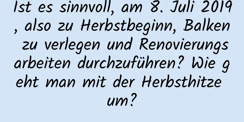 Ist es sinnvoll, am 8. Juli 2019, also zu Herbstbeginn, Balken zu verlegen und Renovierungsarbeiten durchzuführen? Wie geht man mit der Herbsthitze um?