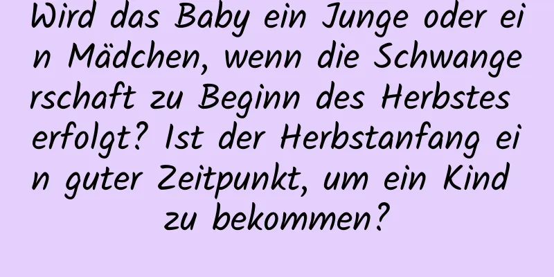 Wird das Baby ein Junge oder ein Mädchen, wenn die Schwangerschaft zu Beginn des Herbstes erfolgt? Ist der Herbstanfang ein guter Zeitpunkt, um ein Kind zu bekommen?