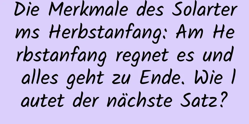 Die Merkmale des Solarterms Herbstanfang: Am Herbstanfang regnet es und alles geht zu Ende. Wie lautet der nächste Satz?