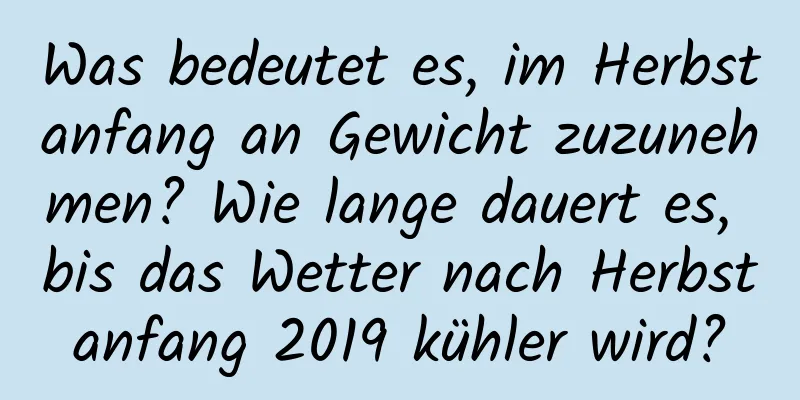 Was bedeutet es, im Herbstanfang an Gewicht zuzunehmen? Wie lange dauert es, bis das Wetter nach Herbstanfang 2019 kühler wird?