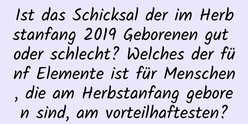 Ist das Schicksal der im Herbstanfang 2019 Geborenen gut oder schlecht? Welches der fünf Elemente ist für Menschen, die am Herbstanfang geboren sind, am vorteilhaftesten?