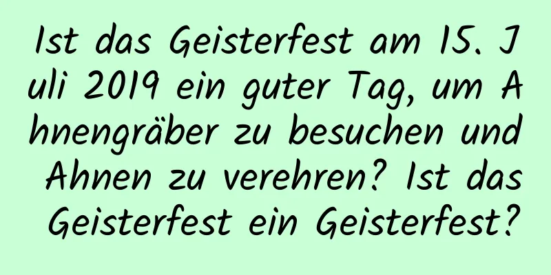 Ist das Geisterfest am 15. Juli 2019 ein guter Tag, um Ahnengräber zu besuchen und Ahnen zu verehren? Ist das Geisterfest ein Geisterfest?