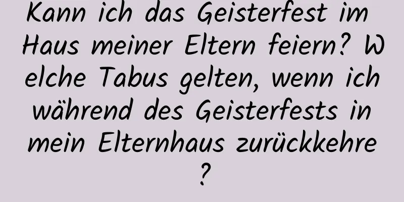 Kann ich das Geisterfest im Haus meiner Eltern feiern? Welche Tabus gelten, wenn ich während des Geisterfests in mein Elternhaus zurückkehre?