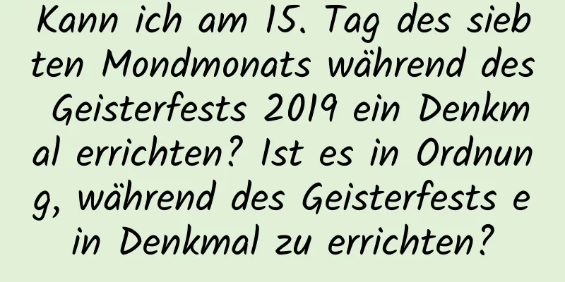 Kann ich am 15. Tag des siebten Mondmonats während des Geisterfests 2019 ein Denkmal errichten? Ist es in Ordnung, während des Geisterfests ein Denkmal zu errichten?