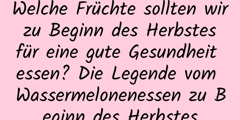 Welche Früchte sollten wir zu Beginn des Herbstes für eine gute Gesundheit essen? Die Legende vom Wassermelonenessen zu Beginn des Herbstes