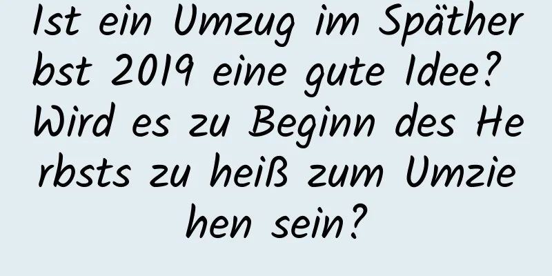 Ist ein Umzug im Spätherbst 2019 eine gute Idee? Wird es zu Beginn des Herbsts zu heiß zum Umziehen sein?