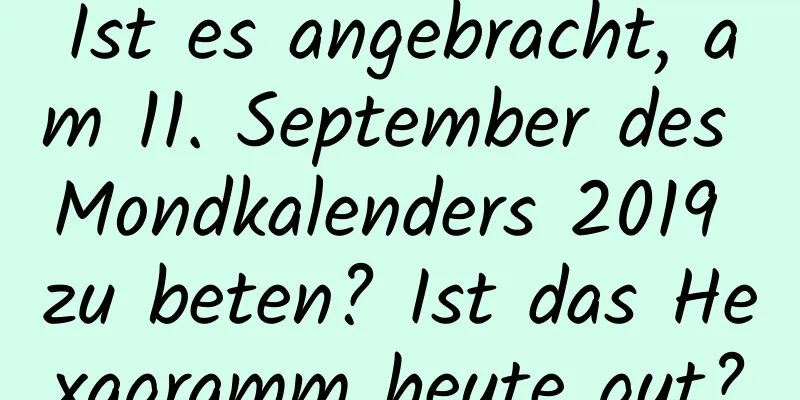 Ist es angebracht, am 11. September des Mondkalenders 2019 zu beten? Ist das Hexagramm heute gut?