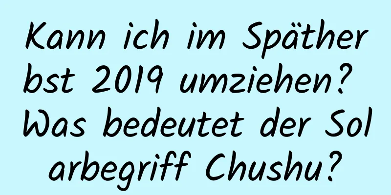 Kann ich im Spätherbst 2019 umziehen? Was bedeutet der Solarbegriff Chushu?