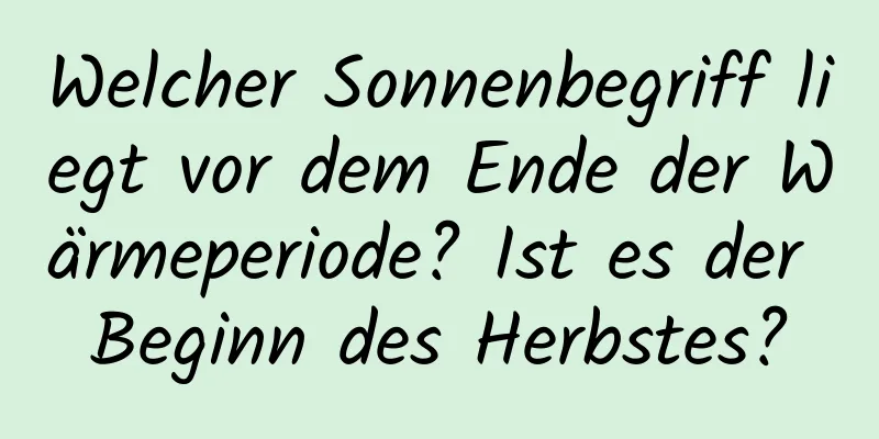 Welcher Sonnenbegriff liegt vor dem Ende der Wärmeperiode? Ist es der Beginn des Herbstes?