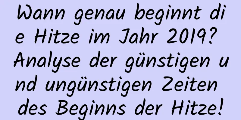 Wann genau beginnt die Hitze im Jahr 2019? Analyse der günstigen und ungünstigen Zeiten des Beginns der Hitze!