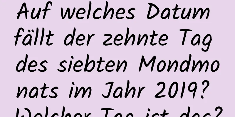 Auf welches Datum fällt der zehnte Tag des siebten Mondmonats im Jahr 2019? Welcher Tag ist das?