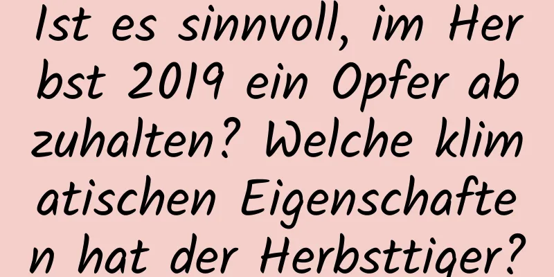 Ist es sinnvoll, im Herbst 2019 ein Opfer abzuhalten? Welche klimatischen Eigenschaften hat der Herbsttiger?