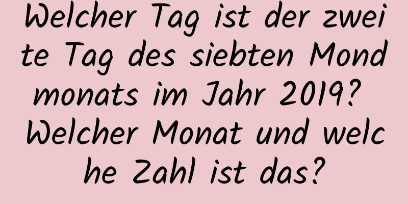 Welcher Tag ist der zweite Tag des siebten Mondmonats im Jahr 2019? Welcher Monat und welche Zahl ist das?