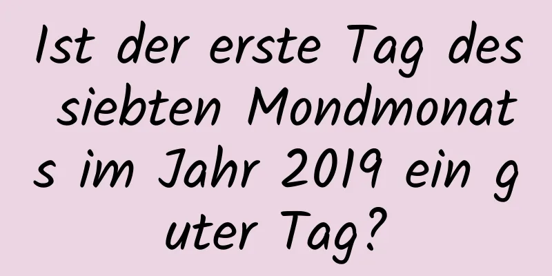 Ist der erste Tag des siebten Mondmonats im Jahr 2019 ein guter Tag?