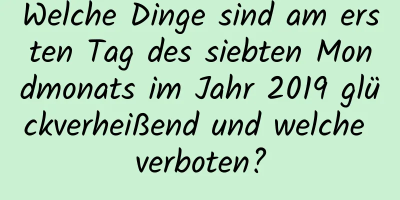 Welche Dinge sind am ersten Tag des siebten Mondmonats im Jahr 2019 glückverheißend und welche verboten?